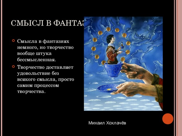 СМЫСЛ В ФАНТАЗИИ. Смысла в фантазиях немного, но творчество вообще штука бессмысленная. Творчество доставляет удовольствие без всякого смысла, просто самим процессом творчества. Михаил Хохлачёв  