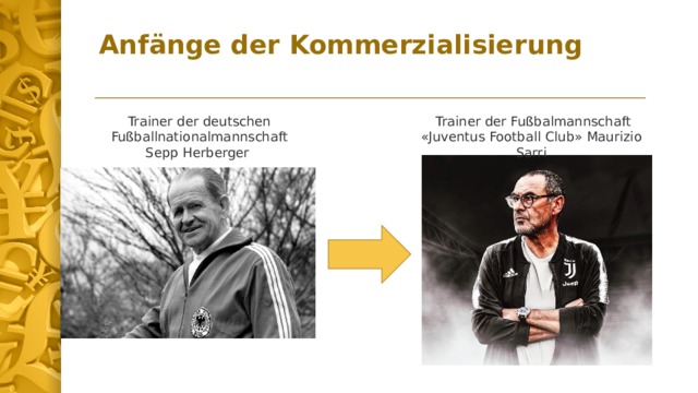 Anfänge der Kommerzialisierung   Trainer der deutschen Fußballnationalmannschaft Sepp Herberger  Trainer der Fußbalmannschaft «Juventus Football Club» Maurizio Sarri  