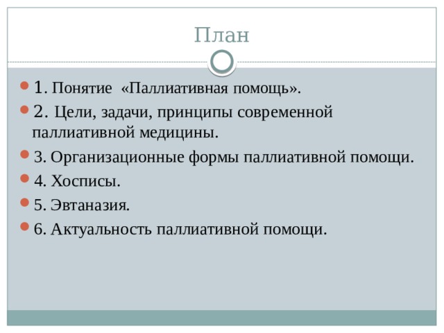 План 1 . Понятие «Паллиативная помощь». 2. Цели, задачи, принципы современной паллиативной медицины. 3. Организационные формы паллиативной помощи. 4. Хосписы. 5. Эвтаназия. 6. Актуальность паллиативной помощи. 