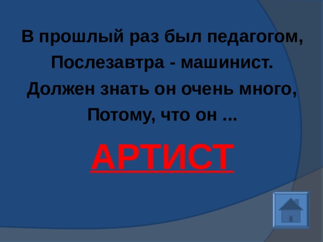 В прошлый раз был педагогом, Послезавтра - машинист. Должен знать он очень много, Потому, что он ... АРТИСТ    
