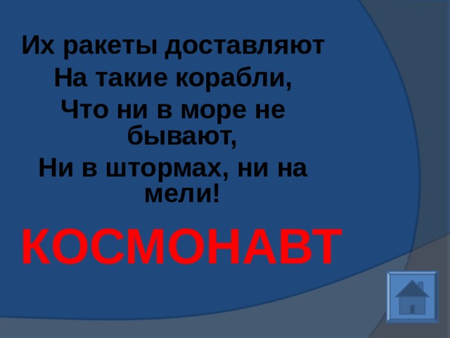Их ракеты доставляют На такие корабли, Что ни в море не бывают, Ни в штормах, ни на мели!   КОСМОНАВТ 