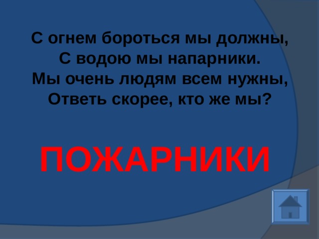 С огнем бороться мы должны, С водою мы напарники. Мы очень людям всем нужны, Ответь скорее, кто же мы?    ПОЖАРНИКИ 