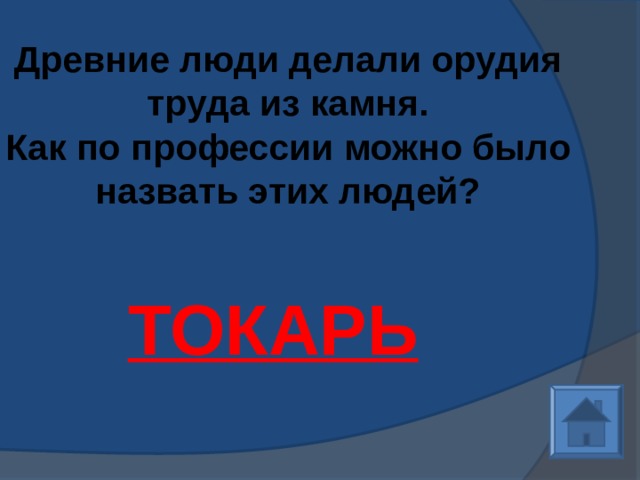 Древние люди делали орудия труда из камня.  Как по профессии можно было назвать этих людей?   ТОКАРЬ 