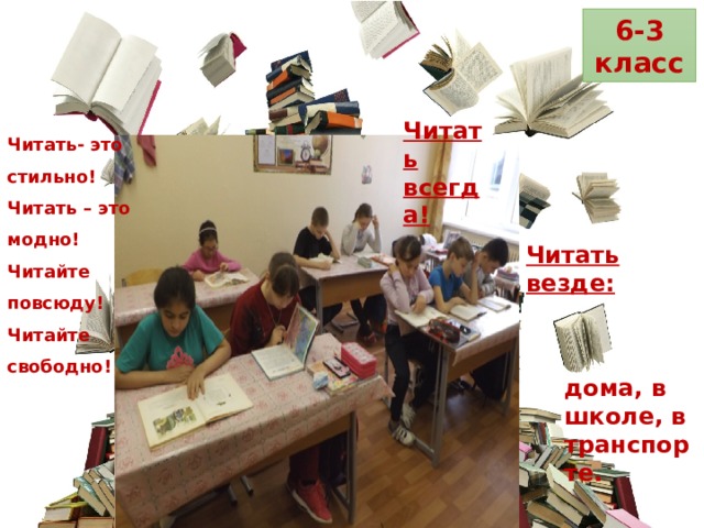 6-3 класс Читать всегда! Читать- это стильно! Читать – это модно! Читайте повсюду! Читайте свободно! Читать везде: дома, в школе, в транспорте. 