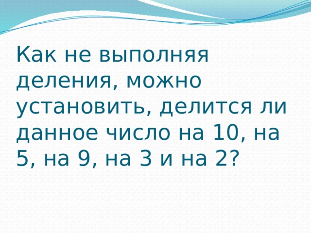 Как не выполняя деления, можно установить, делится ли данное число на 10, на 5, на 9, на 3 и на 2? 