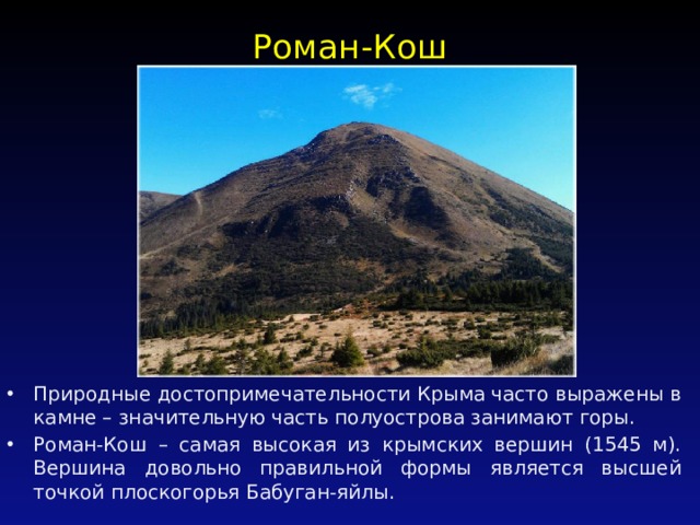 Роман-Кош   Природные достопримечательности Крыма часто выражены в камне – значительную часть полуострова занимают горы. Роман-Кош – самая высокая из крымских вершин (1545 м). Вершина довольно правильной формы является высшей точкой плоскогорья Бабуган-яйлы. 