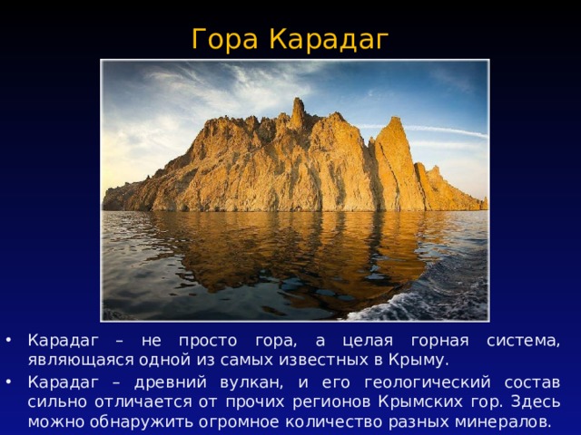 Гора Карадаг   Карадаг – не просто гора, а целая горная система, являющаяся одной из самых известных в Крыму. Карадаг – древний вулкан, и его геологический состав сильно отличается от прочих регионов Крымских гор. Здесь можно обнаружить огромное количество разных минералов. 
