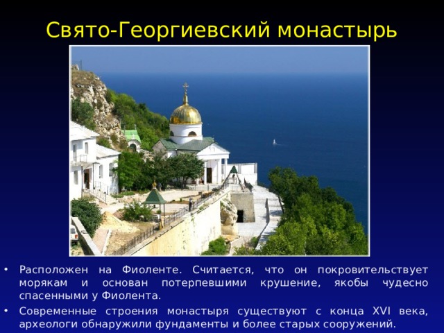 Свято-Георгиевский монастырь   Расположен на Фиоленте. Считается, что он покровительствует морякам и основан потерпевшими крушение, якобы чудесно спасенными у Фиолента. Современные строения монастыря существуют с конца XVI века, археологи обнаружили фундаменты и более старых сооружений. 
