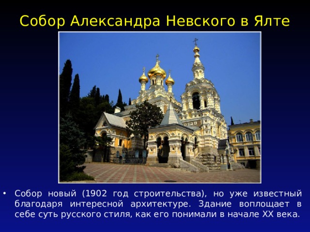 Собор Александра Невского в Ялте   Собор новый (1902 год строительства), но уже известный благодаря интересной архитектуре. Здание воплощает в себе суть русского стиля, как его понимали в начале ХХ века. 