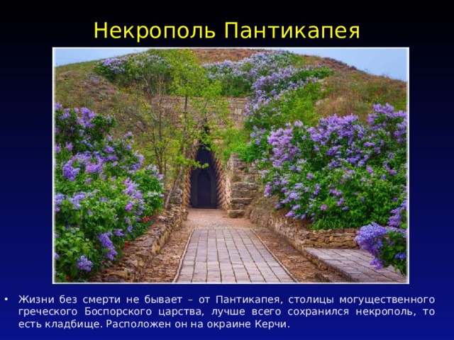 Некрополь Пантикапея   Жизни без смерти не бывает – от Пантикапея, столицы могущественного греческого Боспорского царства, лучше всего сохранился некрополь, то есть кладбище. Расположен он на окраине Керчи. 