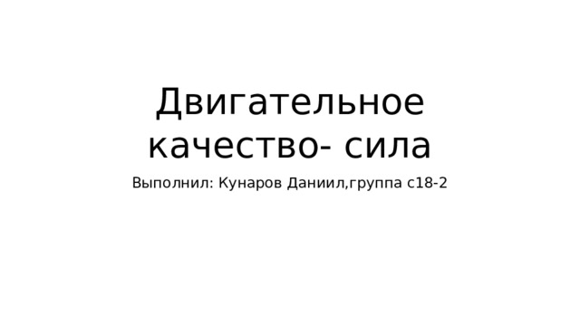 Двигательное качество- сила Выполнил: Кунаров Даниил,группа с18-2 