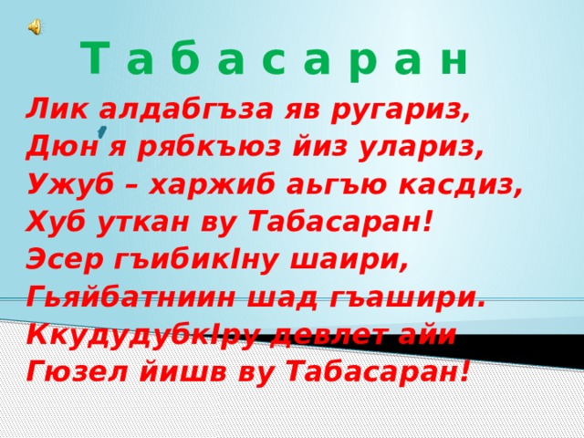 Т а б а с а р а н Лик алдабгъза яв ругариз, Дюн я рябкъюз йиз улариз, Ужуб – харжиб аьгъю касдиз, Хуб уткан ву Табасаран! Эсер гъибикIну шаири, Гьяйбатниин шад гъашири. КкудудубкIру девлет айи Гюзел йишв ву Табасаран!  