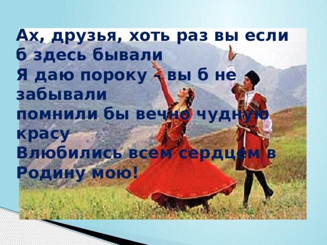 Ах, друзья, хоть раз вы если б здесь бывали Я даю пороку – вы б не забывали помнили бы вечно чудную красу Влюбились всем сердцем в Родину мою!  