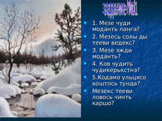 1. Мезе чуди моданть ланга? 2. Мезесь солы ды тееви ведекс? 3. Мезе эжди моданть? 4. Ков чудить чудикерькстнэ? 5.Кодамо ульцясо коштось тунда? Мезекс тееви ловось чинть каршо? 