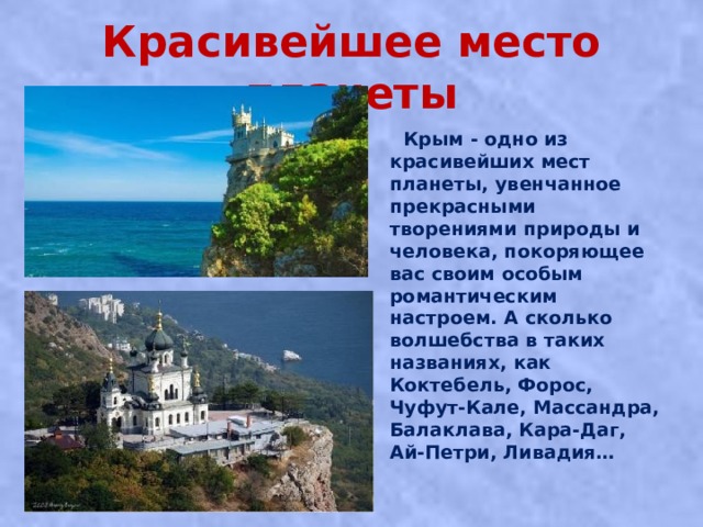 Красивейшее место планеты  Крым - одно из красивейших мест планеты, увенчанное прекрасными творениями природы и человека, покоряющее вас своим особым романтическим настроем. А сколько волшебства в таких названиях, как Коктебель, Форос, Чуфут-Кале, Массандра, Балаклава, Кара-Даг, Ай-Петри, Ливадия…  