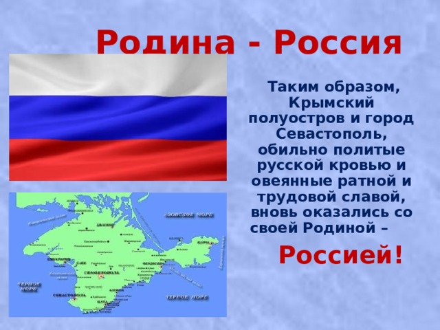  Родина - Россия  Таким образом, Крымский полуостров и город Севастополь, обильно политые русской кровью и овеянные ратной и трудовой славой, вновь оказались со своей Родиной –  Россией!  