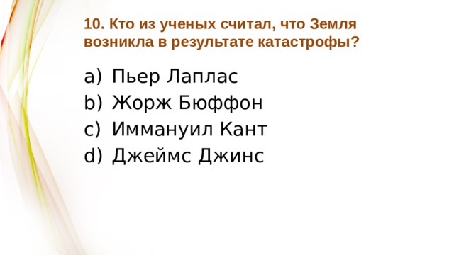 10. Кто из ученых считал, что Земля  возникла в результате катастрофы? Пьер Лаплас Жорж Бюффон Иммануил Кант Джеймс Джинс 