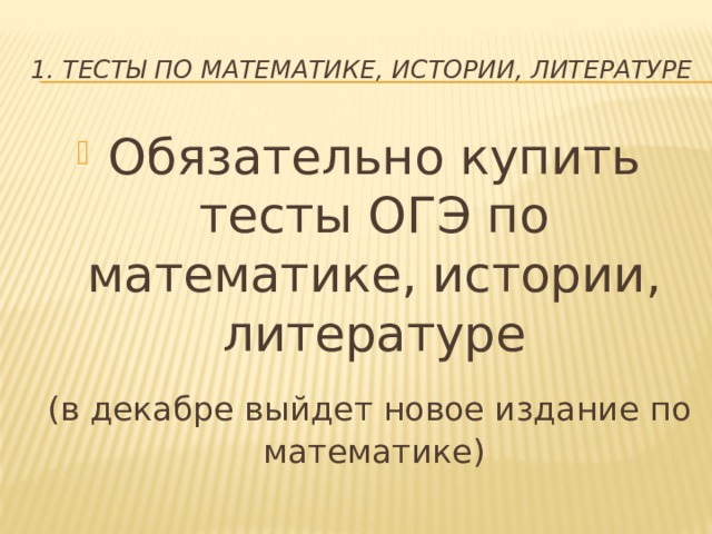 1. Тесты по математике, истории, литературе Обязательно купить тесты ОГЭ по математике, истории, литературе  (в декабре выйдет новое издание по математике) 