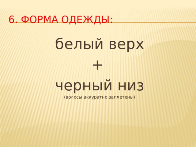 6. Форма одежды: белый верх + черный низ (волосы аккуратно заплетены) 