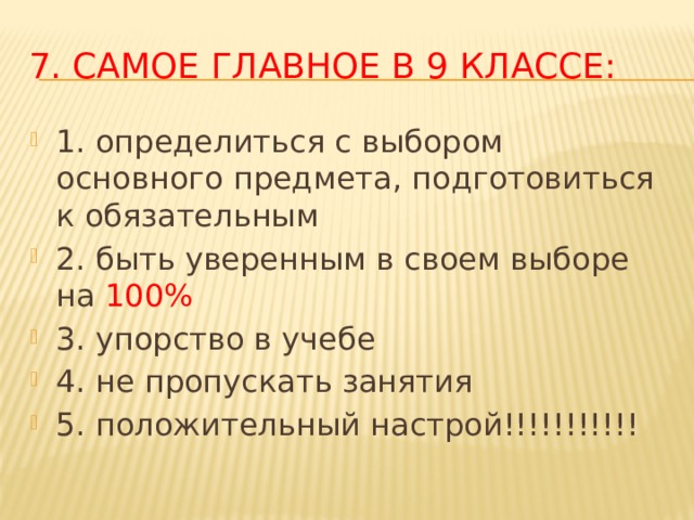 7. Самое Главное в 9 классе: 1. определиться с выбором основного предмета, подготовиться к обязательным 2. быть уверенным в своем выборе на 100% 3. упорство в учебе 4. не пропускать занятия 5. положительный настрой!!!!!!!!!!! 
