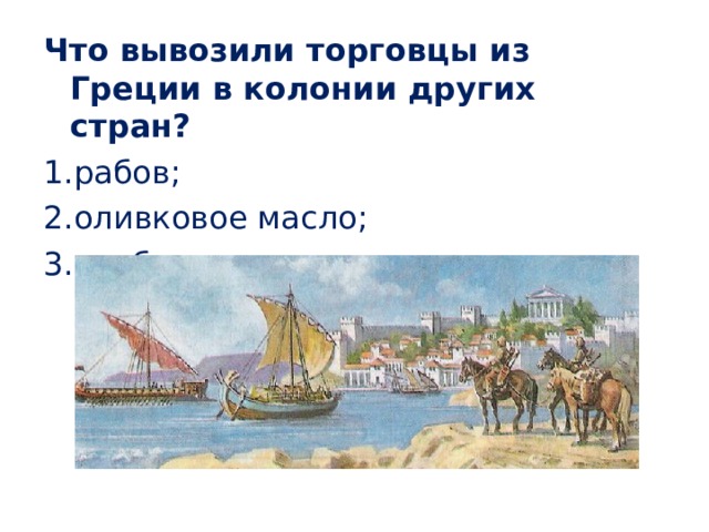 Что вывозили торговцы из Греции в колонии других стран? рабов; оливковое масло; хлеб. 