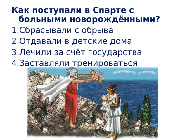 Как поступали в Спарте с больными новорождёнными? Сбрасывали с обрыва Отдавали в детские дома Лечили за счёт государства Заставляли тренироваться 
