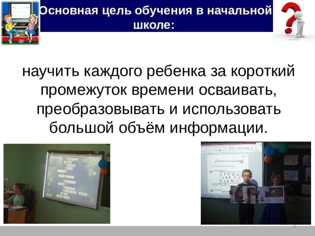   Основная цель обучения в начальной школе: научить каждого ребенка за короткий промежуток времени осваивать, преобразовывать и использовать большой объём информации.  