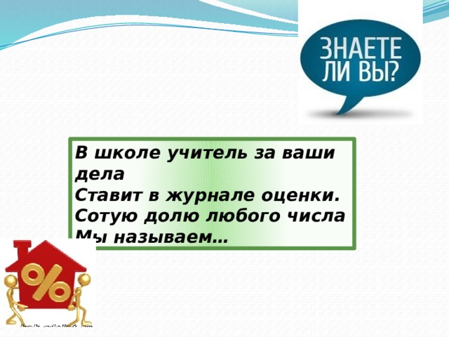 В школе учитель за ваши дела  Ставит в журнале оценки.  Сотую долю любого числа  Мы называем… 