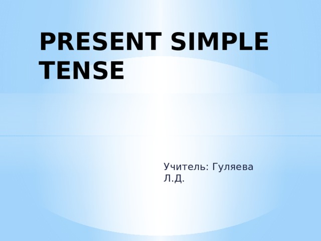 PRESENT SIMPLE TENSE Учитель: Гуляева Л.Д. 
