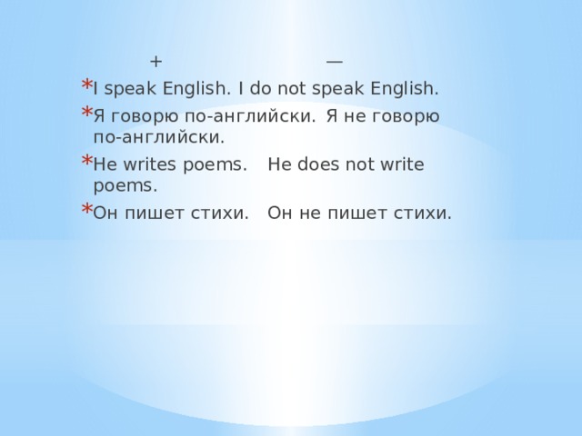  +  — I speak English.  I do not speak English. Я говорю по-английски.  Я не говорю по-английски. He writes poems.  He does not write poems. Он пишет стихи.  Он не пишет стихи. 