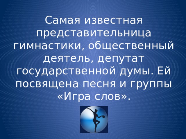 Самая известная представительница гимнастики, общественный деятель, депутат государственной думы. Ей посвящена песня и группы «Игра слов». 