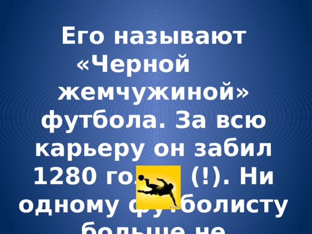 Его называют «Черной жемчужиной» футбола. За всю карьеру он забил 1280 голов (!). Ни одному футболисту больше не удавалось подобного.   