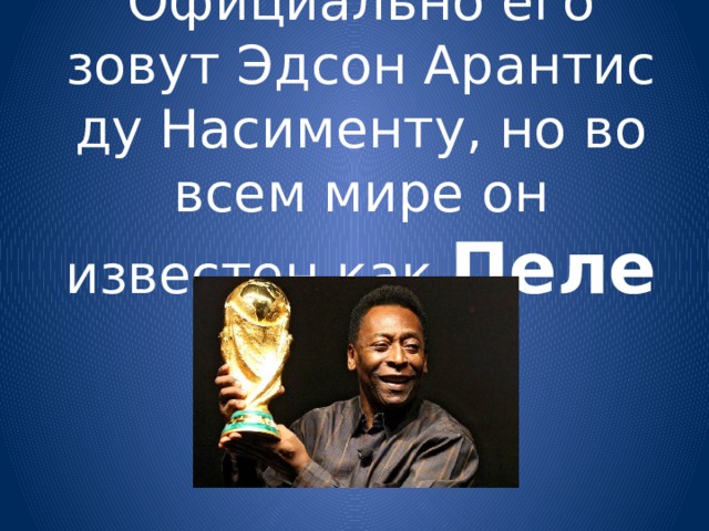Официально его зовут Эдсон Арантис ду Насименту, но во всем мире он известен как Пеле 