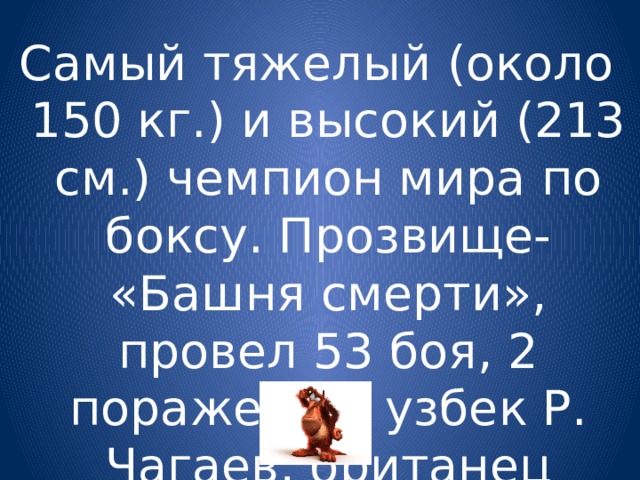 Самый тяжелый (около 150 кг.) и высокий (213 см.) чемпион мира по боксу. Прозвище- «Башня смерти», провел 53 боя, 2 поражения: узбек Р. Чагаев, британец Девид Хей. 