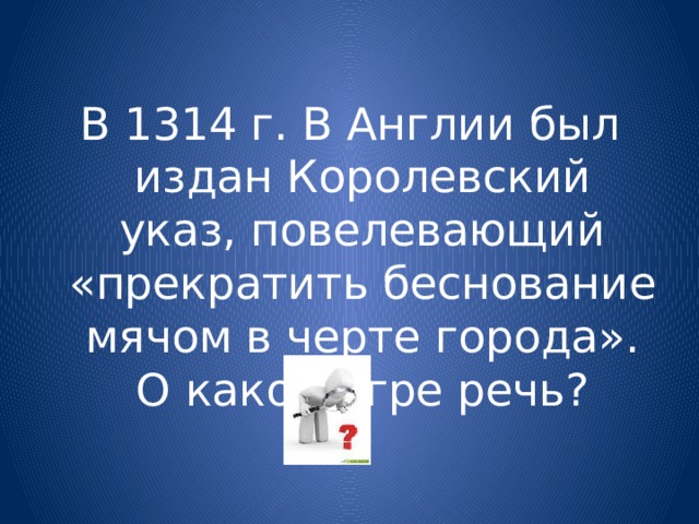 В 1314 г. В Англии был издан Королевский указ, повелевающий «прекратить беснование мячом в черте города». О какой игре речь? 