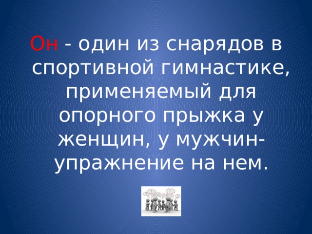 Он - один из снарядов в спортивной гимнастике, применяемый для опорного прыжка у женщин, у мужчин- упражнение на нем. 