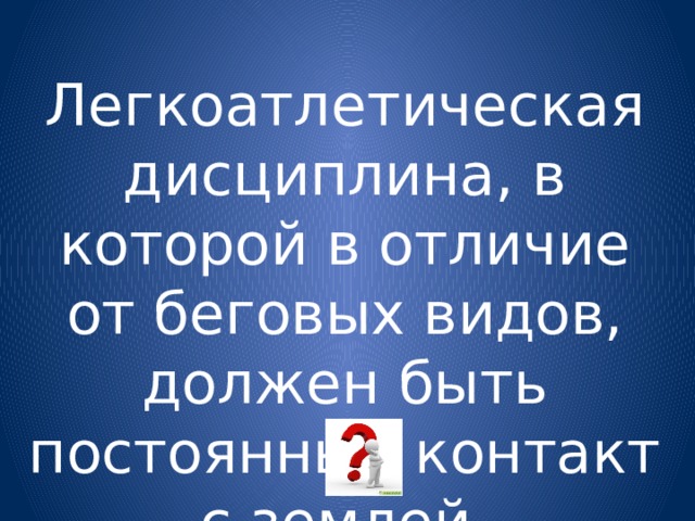 Легкоатлетическая дисциплина, в которой в отличие от беговых видов, должен быть постоянный контакт с землей. 