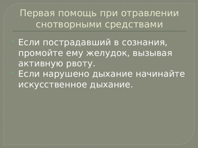 Первая помощь при отравлении снотворными средствами Если пострадавший в сознания, промойте ему желудок, вызывая активную рвоту. Если нарушено дыхание начинайте искусственное дыхание.   