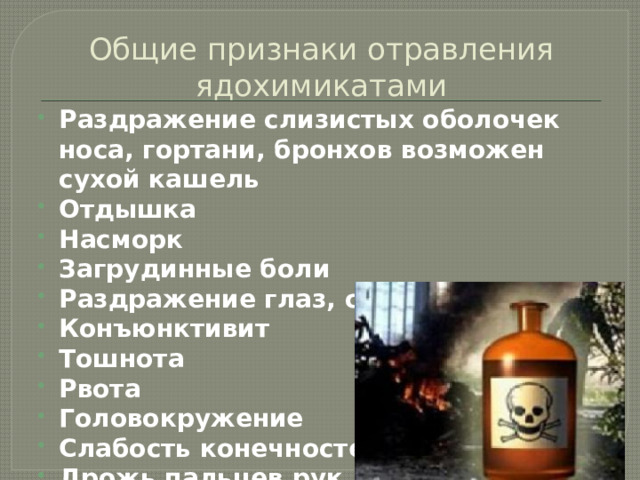 Общие признаки отравления ядохимикатами Раздражение слизистых оболочек носа, гортани, бронхов возможен сухой кашель Отдышка Насморк Загрудинные боли Раздражение глаз, слезотечение Конъюнктивит Тошнота Рвота Головокружение Слабость конечностей Дрожь пальцев рук.   