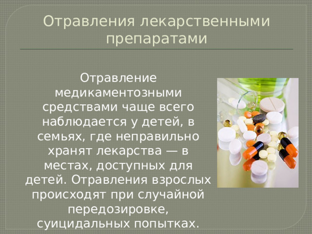 Отравления лекарственными препаратами  Отравление медикаментозными средствами чаще всего наблюдается у детей, в семьях, где неправильно хранят лекарства — в местах, доступных для детей. Отравления взрослых происходят при случайной передозировке, суицидальных попытках. 