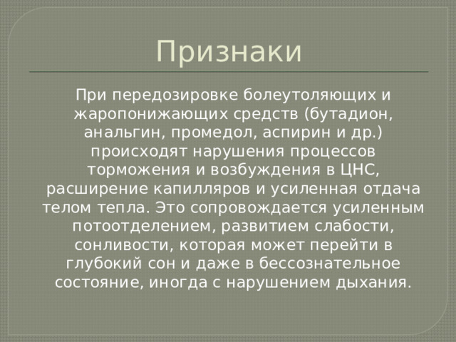 Признаки  При передозировке болеутоляющих и жаропонижающих средств (бутадион, анальгин, промедол, аспирин и др.) происходят нарушения процессов торможения и возбуждения в ЦНС, расширение капилляров и усиленная отдача телом тепла. Это сопровождается усиленным потоотделением, развитием слабости, сонливости, которая может перейти в глубокий сон и даже в бессознательное состояние, иногда с нарушением дыхания. 