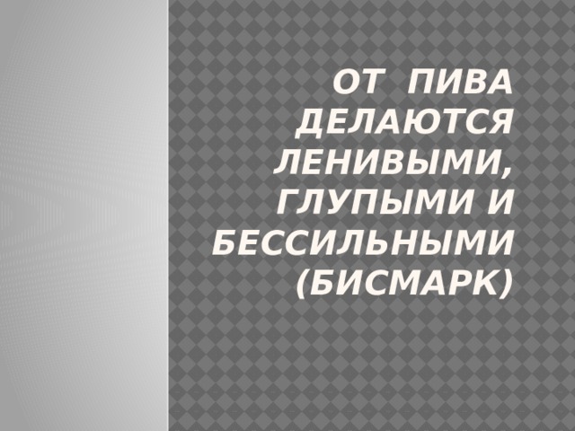 От пива делаются ленивыми, глупыми и бессильными  (Бисмарк)