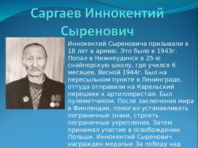 Иннокентий Сыреновича призывали в 18 лет в армию. Это было в 1943г. Попал в Нижнеудинск в 25-ю снайперскую школу, где учился 6 месяцев. Весной 1944г. Был на пересыльном пункте в Ленинграде, оттуда отправили на Карельский перешеек к артиллеристам. Был пулеметчиком. После заключения мира в Финляндии, помогал устанавливать пограничные знаки, строить пограничные укрепления. Затем принимал участие в освобождении Польши. Иннокентий Сыренович награжден медалью За победу над Германией. 