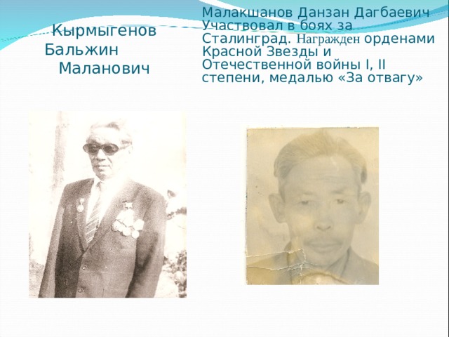 Малакшанов Данзан Дагбаевич  Участвовал в боях за Сталинград. Награжден орденами Красной Звезды и Отечественной войны I, II степени, медалью «За отвагу»   Кырмыгенов Бальжин  Маланович 