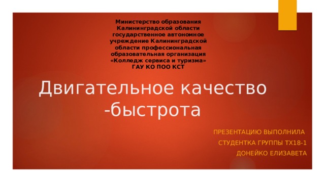 Министерство образования Калининградской области государственное автономное учреждение Калининградской области профессиональная образовательная организация «Колледж сервиса и туризма» ГАУ КО ПОО КСТ Двигательное качество -быстрота Презентацию выполнила Студентка группы ТХ18-1 Донейко Елизавета 