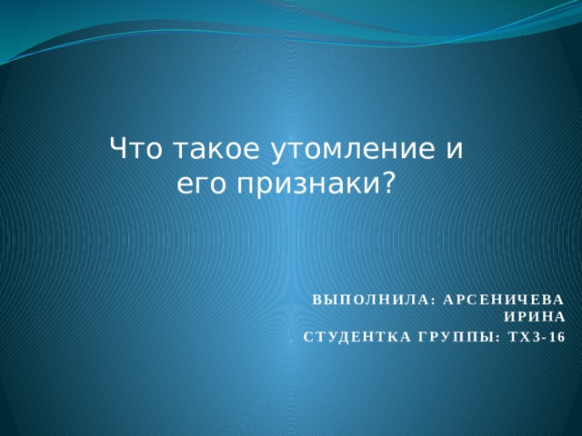 Что такое утомление и его признаки? Выполнила: Арсеничева Ирина Студентка группы: ТХ3-16 