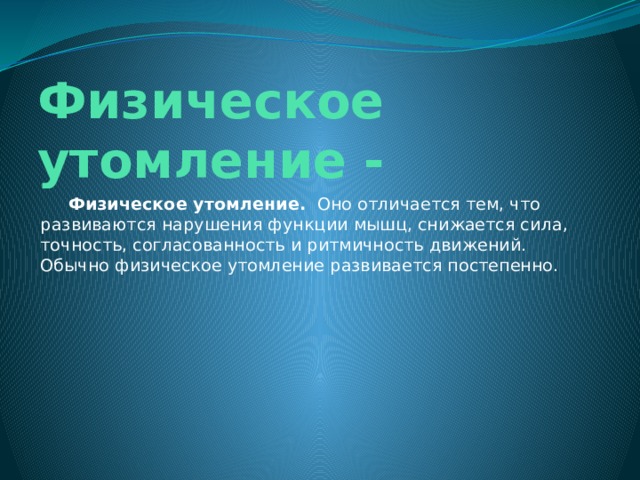 Физическое утомление -  Физическое утомление.   Оно отличается тем, что развиваются нарушения функции мышц, снижается сила, точность, согласованность и ритмичность движений. Обычно физическое утомление развивается постепенно. 