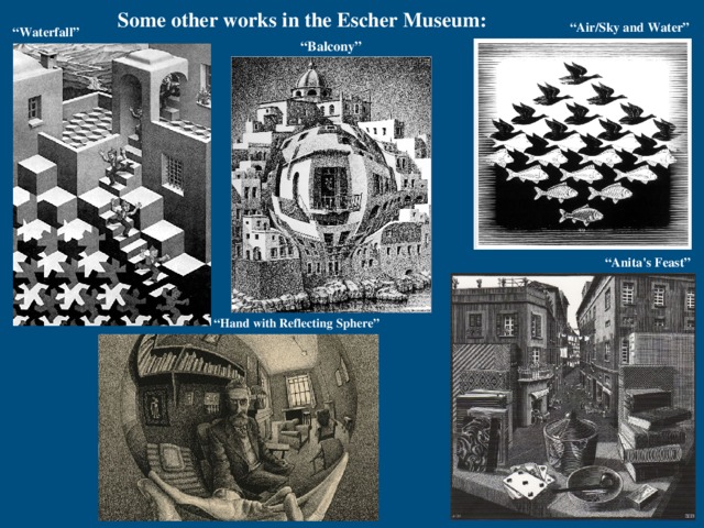 Some other works in the Escher Museum: “ Air/Sky and Water” “ Waterfall” “ Balcony” “ Anita's Feast” “ Hand with Reflecting Sphere” 