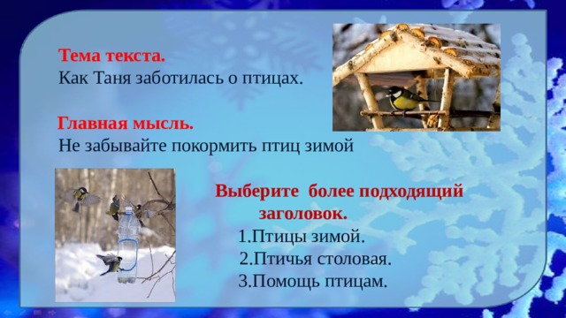 Тема текста. Как Таня заботилась о птицах.  Главная мысль. Не забывайте покормить птиц зимой  Выберите более подходящий заголовок.  1.Птицы зимой.  2.Птичья столовая.  3.Помощь птицам. 