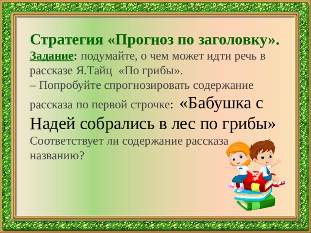 Стратегия «Прогноз по заголовку». Задание :  подумайте, о чем может идти речь в рассказе Я.Тайц «По грибы». – Попробуйте спрогнозировать содержание рассказа по первой строчке : «Бабушка с Надей собрались в лес по грибы» Соответствует ли содержание рассказа названию? 